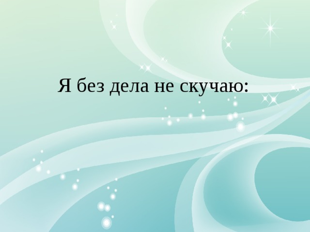 Я без дела не скучаю: 