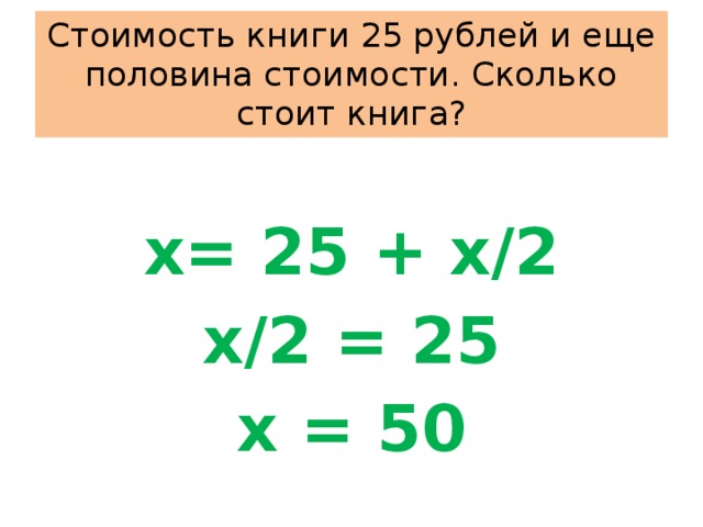 Стоимость книги 25 рублей и еще половина стоимости. Сколько стоит книга?  x= 25 + x/2 x/2 = 25 x = 50 
