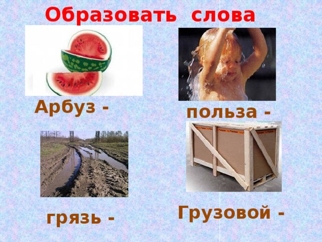 Образовать слова Арбуз - польза - Грузовой - грязь - 