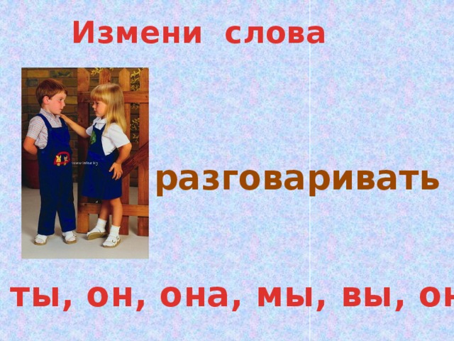 Измени слова разговаривать Я, ты, он, она, мы, вы, они 