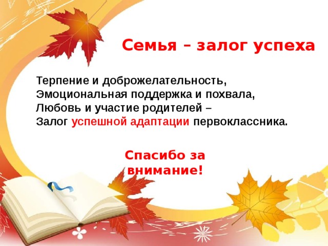 Семья – залог успеха Терпение и доброжелательность, Эмоциональная поддержка и похвала, Любовь и участие родителей – Залог успешной адаптации первоклассника. Спасибо за внимание! 