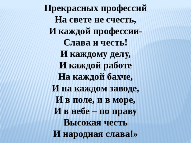 Прекрасных профессий На свете не счесть, И каждой профессии- Слава и честь! И каждому делу, И каждой работе На каждой бахче, И на каждом заводе, И в поле, и в море, И в небе – по праву Высокая честь И народная слава!» 