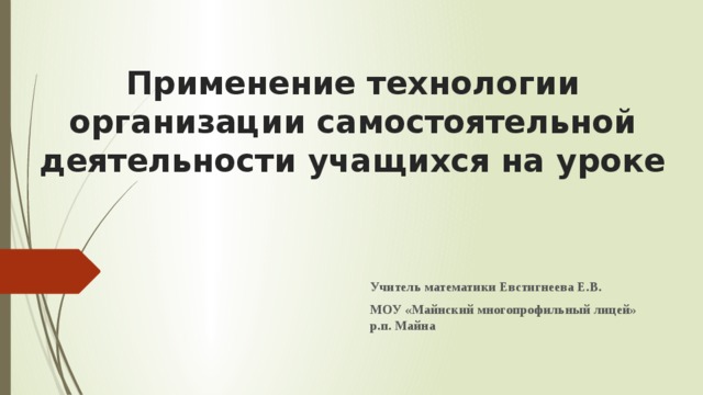 Применение технологии организации самостоятельной деятельности учащихся на уроке Учитель математики Евстигнеева Е.В. МОУ «Майнский многопрофильный лицей» р.п. Майна 