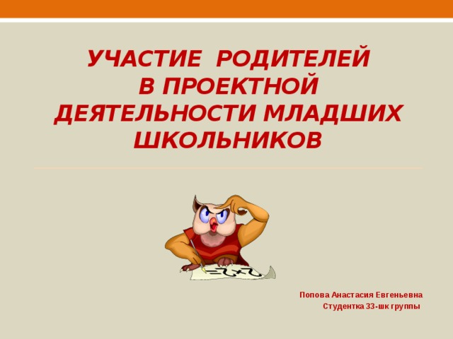 Участие родителей  в проектной деятельности младших школьников    Попова Анастасия Евгеньевна Студентка 33-шк группы 