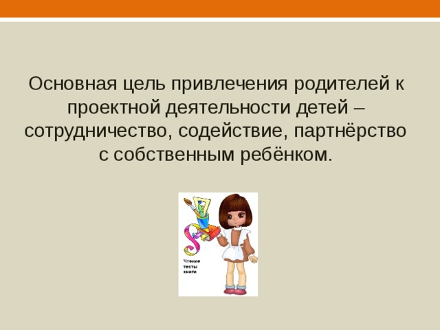 Основная цель привлечения родителей к проектной деятельности детей – сотрудничество, содействие, партнёрство с собственным ребёнком. 