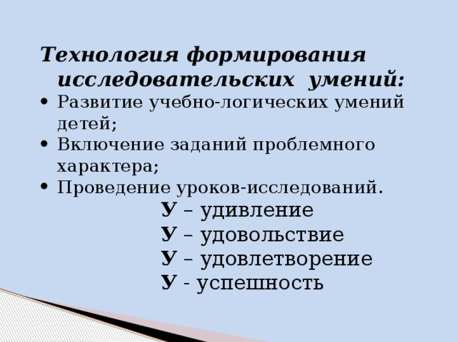 Технология формирования исследовательских умений: Развитие учебно-логических умений детей; Включение заданий проблемного характера; Проведение уроков-исследований.  У – удивление  У – удовольствие  У – удовлетворение  У - успешность 