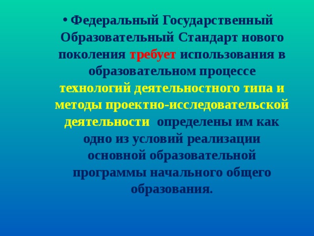 Федеральный Государственный Образовательный Стандарт нового поколения требует использования в образовательном процессе технологий деятельностного типа и методы проектно-исследовательской деятельности  определены им как одно из условий реализации основной образовательной программы начального общего образования. Федеральный Государственный Образовательный Стандарт нового поколения требует использования в образовательном процессе технологий деятельностного типа и методы проектно-исследовательской деятельности  определены им как одно из условий реализации основной образовательной программы начального общего образования. Федеральный Государственный Образовательный Стандарт нового поколения требует использования в образовательном процессе технологий деятельностного типа и методы проектно-исследовательской деятельности  определены им как одно из условий реализации основной образовательной программы начального общего образования. 