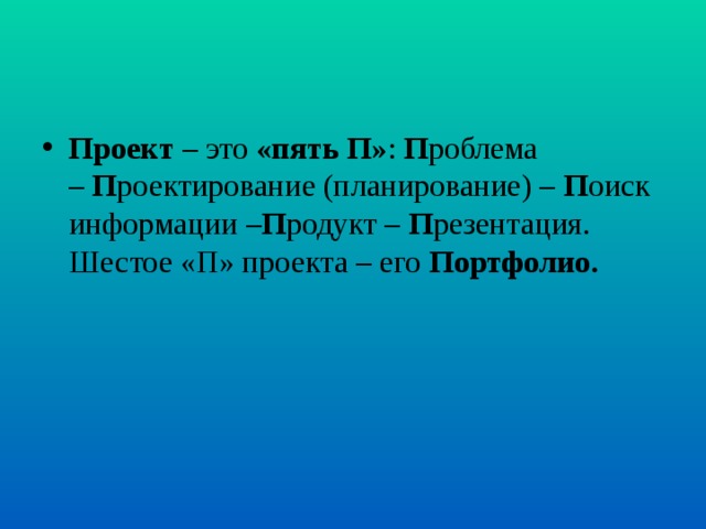 Проект  – это  «пять П» :  П роблема –  П роектирование (планирование) –  П оиск информации – П родукт –  П резентация. Шестое «П» проекта – его  Портфолио. 