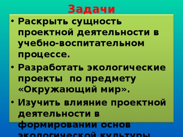 Задачи Раскрыть сущность проектной деятельности в учебно-воспитательном процессе. Разработать экологические проекты по предмету «Окружающий мир». Изучить влияние проектной деятельности в формировании основ экологической культуры младших школьников  