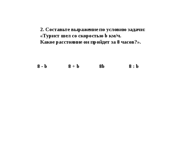 2. Составьте выражение по условию задачи: «Турист шел со скоростью b км/ч. Какое расстояние он пройдет за 8 часов?». 8 - b 8 + b 8b 8 : b
