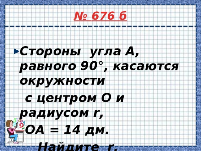 № 676 б  Cтороны угла А, равного 90°, касаются окружности  с центром О и радиусом r,  ОА = 14 дм.  Найдите r. 