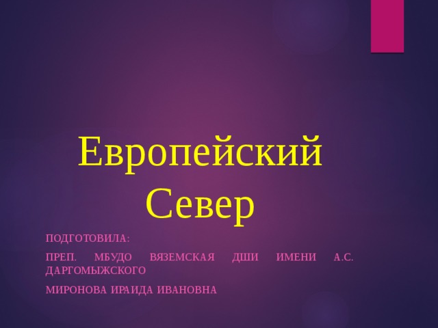 Европейский Север Подготовила: преп. МБУДО Вяземская ДШИ имени А.С. Даргомыжского Миронова Ираида Ивановна 