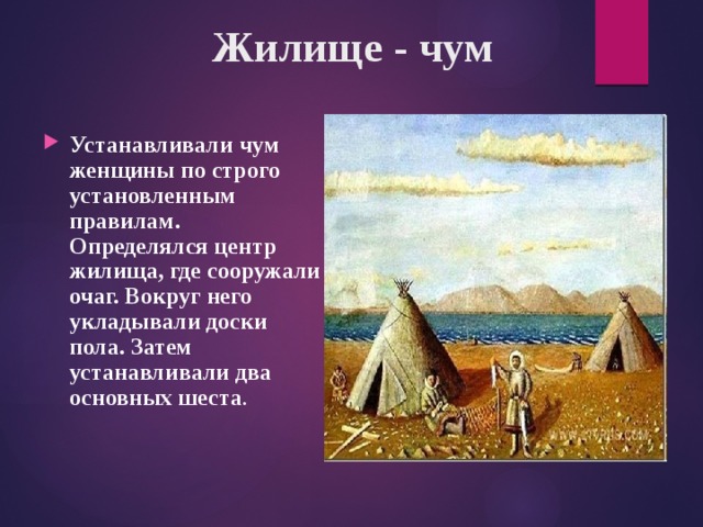 Жилище - чум Устанавливали чум женщины по строго установленным правилам. Определялся центр жилища, где сооружали очаг. Вокруг него укладывали доски пола. Затем устанавливали два основных шеста . 