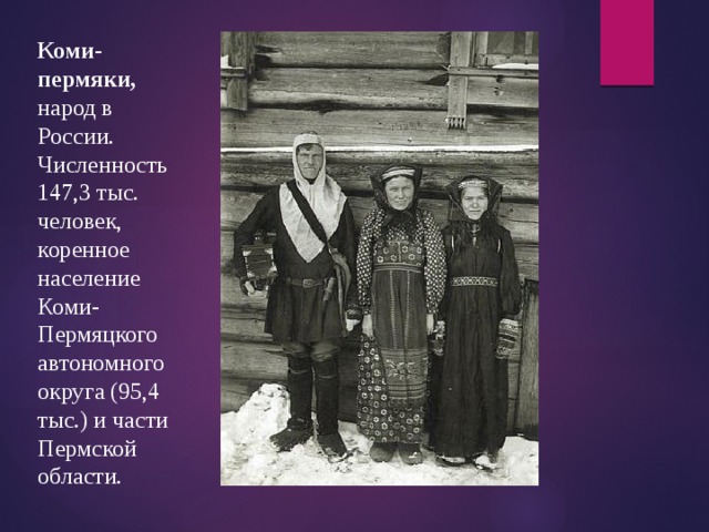 Коми-пермяки, народ в России. Численность 147,3 тыс. человек, коренное население Коми-Пермяцкого автономного округа (95,4 тыс.) и части Пермской области.  