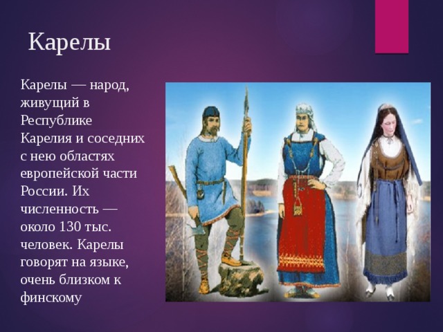 Карелы Карелы — народ, живущий в Республике Карелия и соседних с нею областях европейской части России. Их численность — около 130 тыс. человек. Карелы говорят на языке, очень близком к финскому 