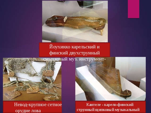 Йоухикко карельский и финский двухструнный смычковый муз. инструмент-  Кантеле  Невод-крупное сетное  орудие лова  Кантеле - карело-финский струнный щипковый музыкальный инструмент. 