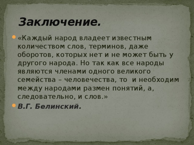  Заключение. «Каждый народ владеет известным количеством слов, терминов, даже оборотов, которых нет и не может быть у другого народа. Но так как все народы являются членами одного великого семейства – человечества, то и необходим между народами размен понятий, а, следовательно, и слов.» В.Г. Белинский. 