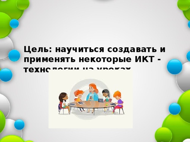Цель: научиться создавать и применять некоторые ИКТ - технологии на уроках 