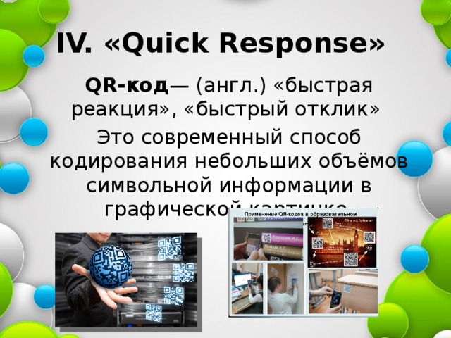 IV. «Quick Response» QR-код — (англ.) «быстрая реакция», «быстрый отклик» Это современный способ кодирования небольших объёмов символьной информации в графической картинке. 