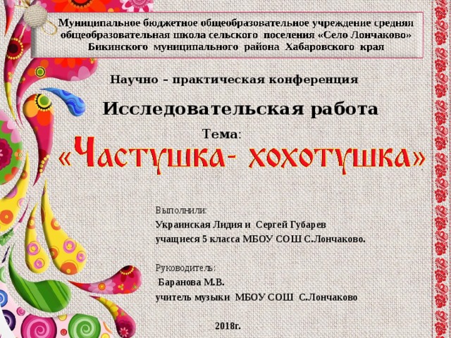 Научно – практическая конференция Исследовательская работа Тема : Выполнили: Украинская Лидия и Сергей Губарев учащиеся 5 класса МБОУ СОШ С.Лончаково.  Руководитель:  Баранова М.В. учитель музыки МБОУ СОШ С.Лончаково   2018г.  