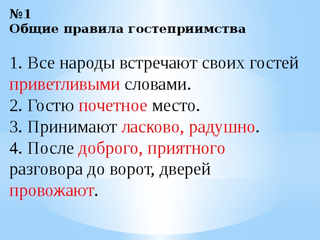 № 1  Общие правила гостеприимства 1. Все народы встречают своих гостей приветливыми словами. 2. Гостю почетное место. 3. Принимают ласково, радушно . 4. После доброго, приятного разговора до ворот, дверей провожают .   