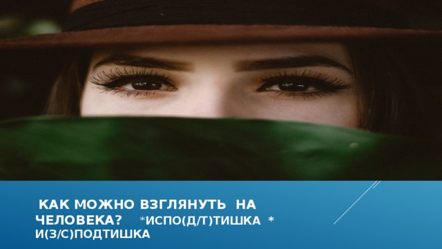  как можно взглянуть на человека? * испо(д/т)тишка * и(З/С)подтишка  
