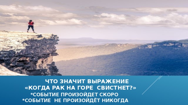  что значит выражение  «когда рак на горе свистнет?»   *событие произойдет скоро  *событие не произойдёт никогда  