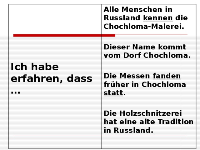  Ich habe erfahren, dass … Alle Menschen in Russland kennen die Chochloma-Malerei.  Dieser Name kommt vom Dorf Chochloma.  Die Messen fanden früher in Chochloma statt .  Die Holzschnitzerei hat eine alte Tradition in Russland.  