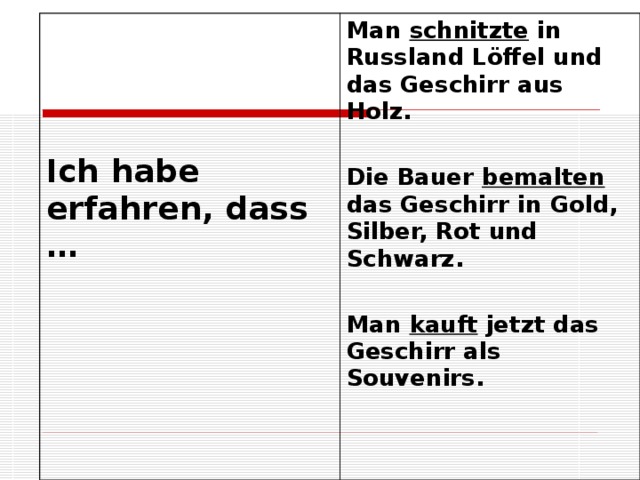    Ich habe erfahren, dass …  Man schnitzte in Russland Löffel und das Geschirr aus Holz.  Die Bauer bemalten das Geschirr in Gold, Silber, Rot und Schwarz.  Man kauft jetzt das Geschirr als Souvenirs.  