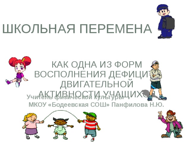 Школьная перемена как одна из форм восполнения дефицита двигательной активности учащихся Учитель физической культуры  МКОУ «Бодеевская СОШ» Панфилова Н.Ю. . 