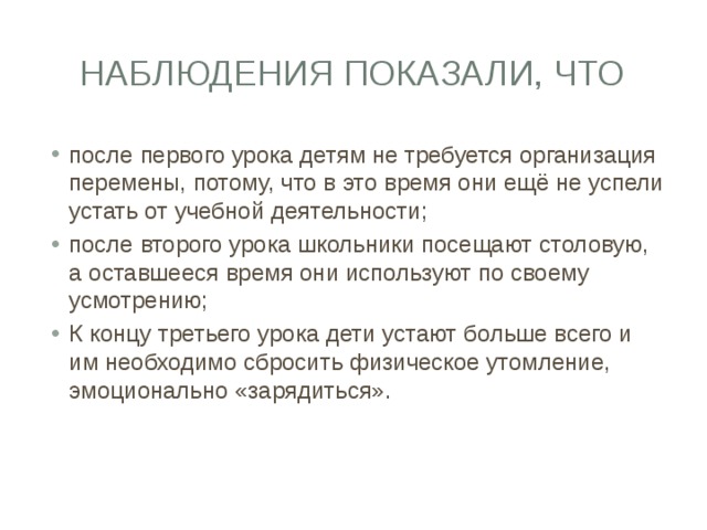 Наблюдения показали, что после первого урока детям не требуется организация перемены, потому, что в это время они ещё не успели устать от учебной деятельности; после второго урока школьники посещают столовую, а оставшееся время они используют по своему усмотрению; К концу третьего урока дети устают больше всего и им необходимо сбросить физическое утомление, эмоционально «зарядиться». 