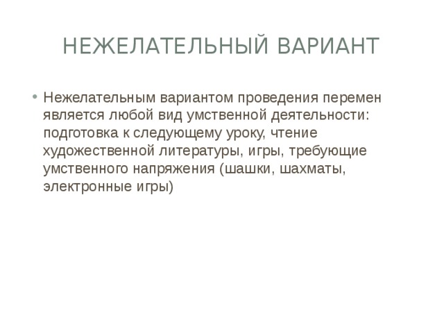 Нежелательный вариант Нежелательным вариантом проведения перемен является любой вид умственной деятельности: подготовка к следующему уроку, чтение художественной литературы, игры, требующие умственного напряжения (шашки, шахматы, электронные игры) 