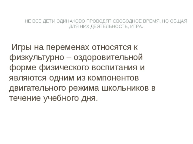  Не все дети одинаково проводят свободное время, но общая для них деятельность, игра.    Игры на переменах относятся  к физкультурно – оздоровительной форме физического воспитания и являются одним из компонентов двигательного режима школьников в течение учебного дня. 