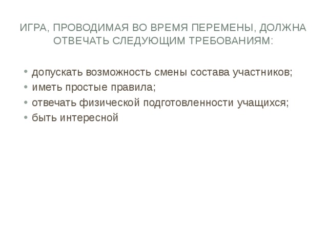 Игра, проводимая во время перемены, должна отвечать следующим требованиям: допускать возможность смены состава участников; иметь простые правила; отвечать физической подготовленности учащихся; быть интересной 