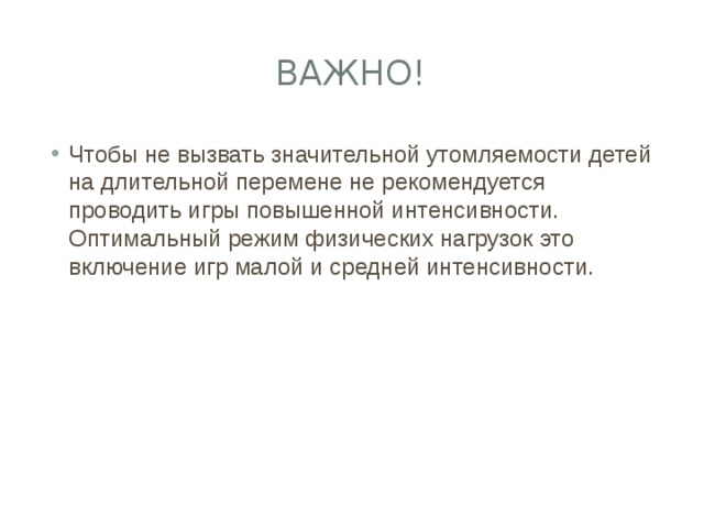 Важно! Чтобы не вызвать значительной утомляемости детей на длительной перемене не рекомендуется проводить игры повышенной интенсивности. Оптимальный режим физических нагрузок это включение игр малой и средней интенсивности. 