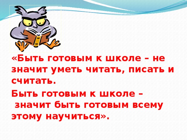 «Быть готовым к школе – не значит уметь читать, писать и считать. Быть готовым к школе –  значит быть готовым всему этому научиться».  