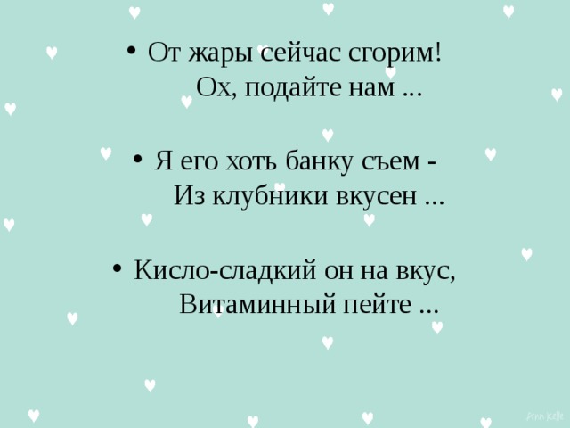 От жары сейчас сгорим!      Ох, подайте нам ...   Я его хоть банку съем -      Из клубники вкусен ...   Кисло-сладкий он на вкус,      Витаминный пейте ...   