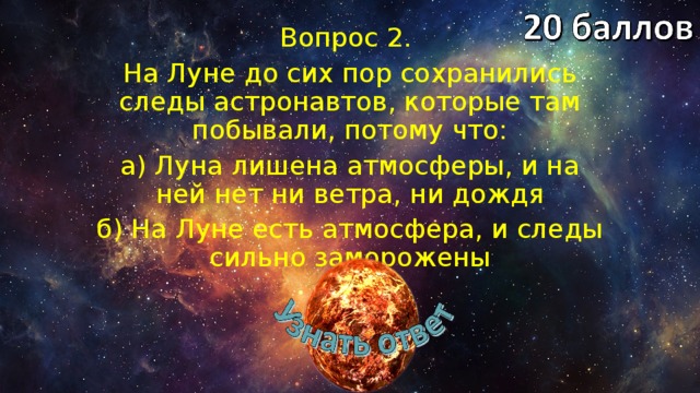 Вопрос 2. На Луне до сих пор сохранились следы астронавтов, которые там побывали, потому что: а) Луна лишена атмосферы, и на ней нет ни ветра, ни дождя б) На Луне есть атмосфера, и следы сильно заморожены 