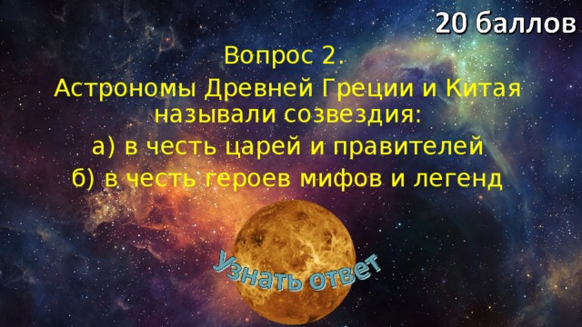 Вопрос 2. Астрономы Древней Греции и Китая называли созвездия: а) в честь царей и правителей б) в честь героев мифов и легенд 