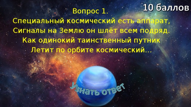 Вопрос 1. Специальный космический есть аппарат, Сигналы на Землю он шлёт всем подряд. Как одинокий таинственный путник Летит по орбите космический… 