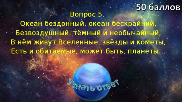 Вопрос 5. Океан бездонный, океан бескрайний, Безвоздушный, тёмный и необычайный, В нём живут Вселенные, звёзды и кометы, Есть и обитаемые, может быть, планеты… 