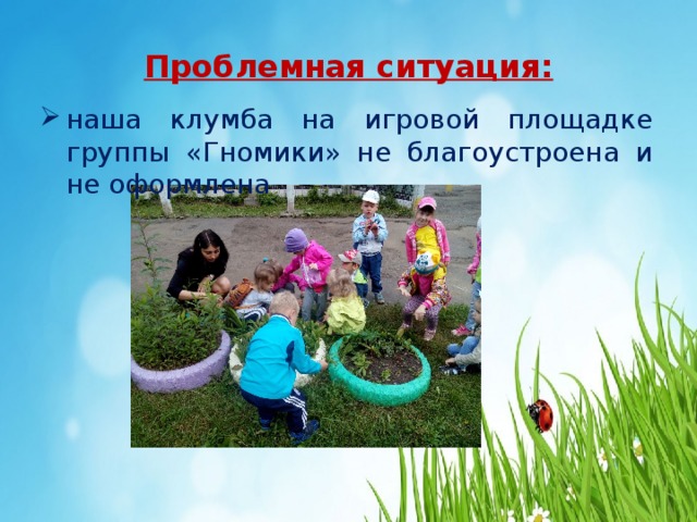 Проблемная ситуация: наша клумба на игровой площадке группы «Гномики» не благоустроена и не оформлена 