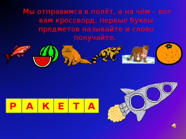  Мы отправимся в полёт, а на чём – вот вам кроссворд: первые буквы предметов называйте и слово получайте. Р  А К Е Т А 