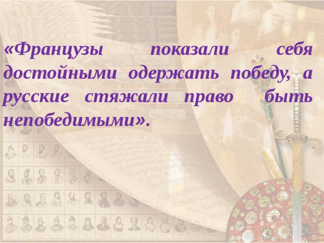 « Французы показали себя достойными одержать победу, а русские стяжали право быть непобедимыми ». 