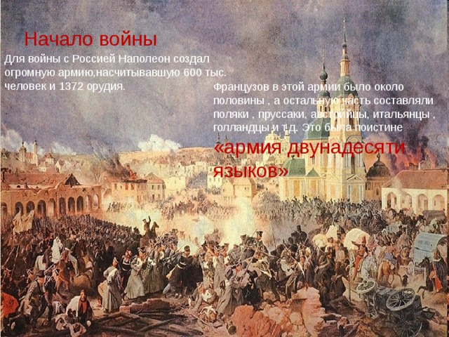 Начало войны Для войны с Россией Наполеон создал огромную армию,насчитывавшую 600 тыс. человек и 1372 орудия. Французов в этой армии было около половины , а остальную часть составляли поляки , пруссаки, австрийцы, итальянцы , голландцы и т.д. Это была поистине «армия двунадесяти языков» 
