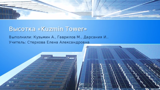 Высотка «Kuzmin Tower» Выполнили: Кузьмин А., Гаврилов М., Дарсания И.. Учитель: Стерхова Елена Александровна 