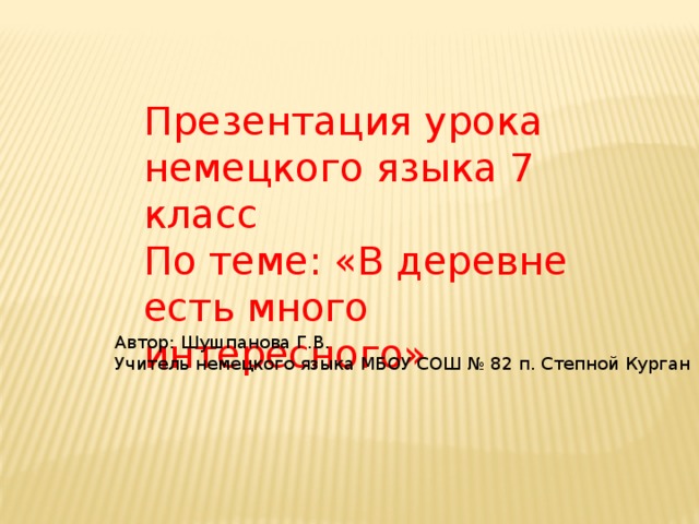 Презентация урока немецкого языка 7 класс По теме: «В деревне есть много интересного» Автор: Шушпанова Г.В. Учитель немецкого языка МБОУ СОШ № 82 п. Степной Курган 
