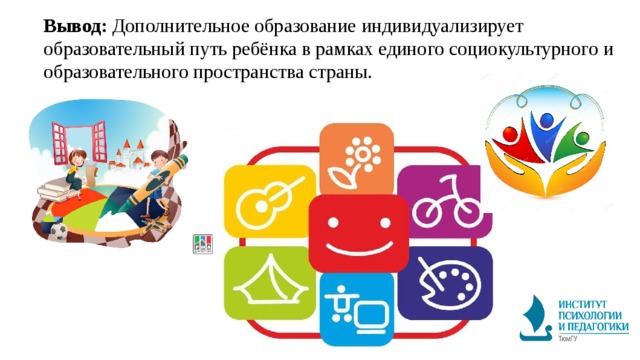 Вывод:  Дополнительное образование индивидуализирует образовательный путь ребёнка в рамках единого социокультурного и образовательного пространства страны. 