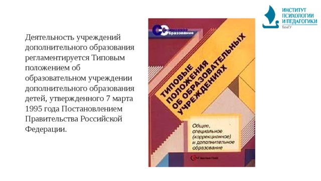 Деятельность учреждений дополнительного образования регламентируется Типовым положением об образовательном учреждении дополнительного образования детей, утвержденного 7 марта 1995 года Постановлением Правительства Российской Федерации. 