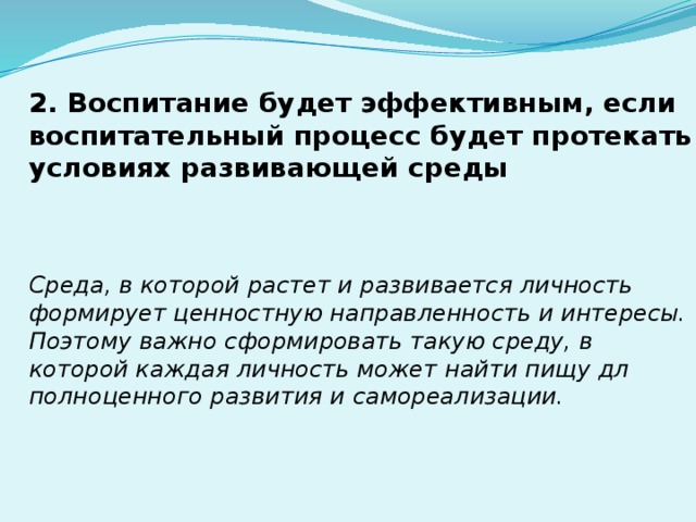 2. Воспитание будет эффективным, если воспитательный процесс будет протекать в условиях развивающей среды Среда, в которой растет и развивается личность формирует ценностную направленность и интересы. Поэтому важно сформировать такую среду, в которой каждая личность может найти пищу дл полноценного развития и самореализации. 